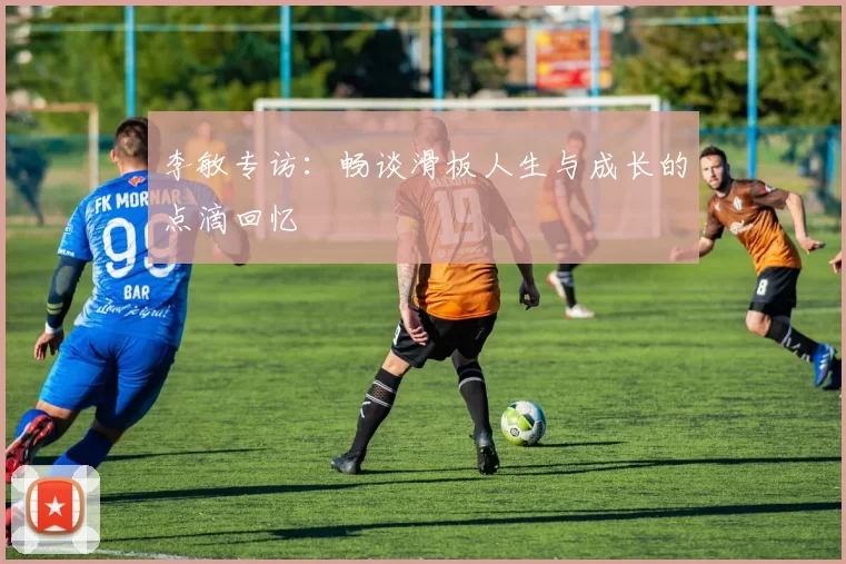 李敏专访：畅谈滑板人生与成长的点滴回忆