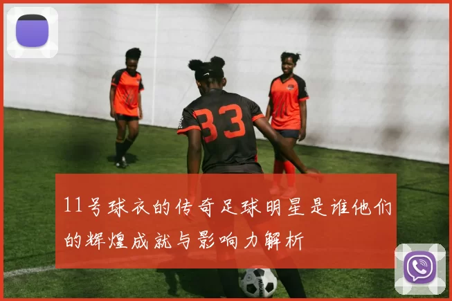 11号球衣的传奇足球明星是谁他们的辉煌成就与影响力解析