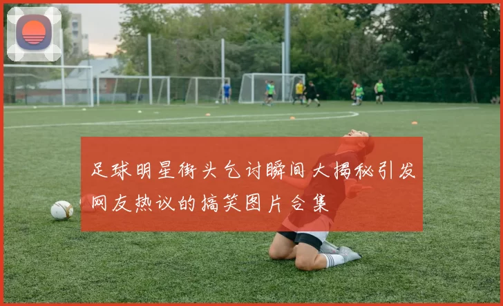 足球明星街头乞讨瞬间大揭秘引发网友热议的搞笑图片合集
