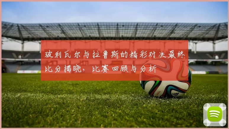 玻利瓦尔与拉鲁斯的精彩对决最终比分揭晓，比赛回顾与分析