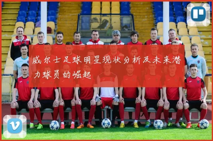 威尔士足球明星现状分析及未来潜力球员的崛起