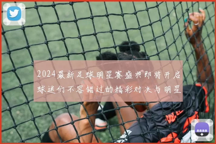 2024最新足球明星赛盛典即将开启球迷们不容错过的精彩对决与明星聚会
