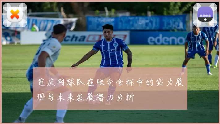 重庆网球队在联合会杯中的实力展现与未来发展潜力分析