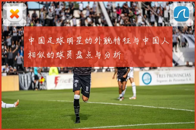 中国足球明星的外貌特征与中国人相似的球员盘点与分析