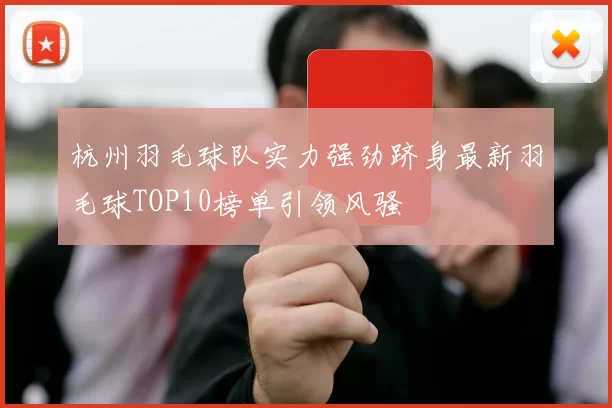 杭州羽毛球队实力强劲跻身最新羽毛球TOP10榜单引领风骚