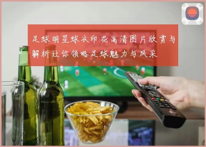 足球明星球衣印花高清图片欣赏与解析让你领略足球魅力与风采