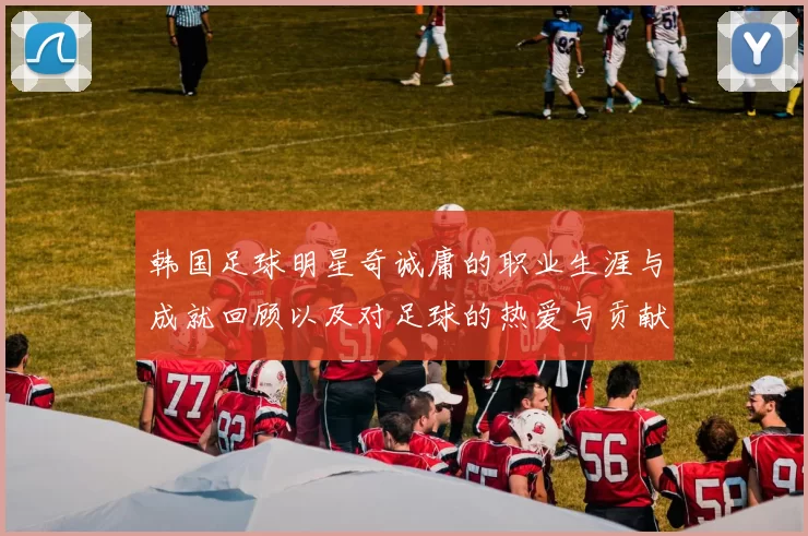 韩国足球明星奇诚庸的职业生涯与成就回顾以及对足球的热爱与贡献