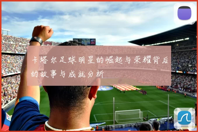 卡塔尔足球明星的崛起与荣耀背后的故事与成就分析