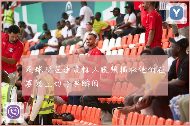 足球明星速度惊人视频揭秘他们在赛场上的飞奔瞬间