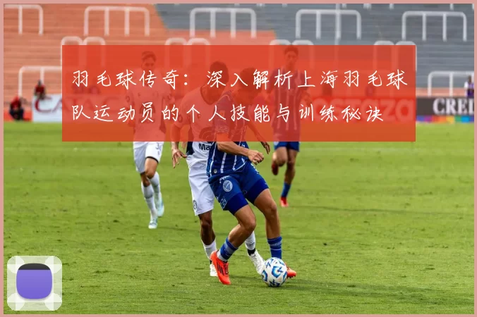 羽毛球传奇：深入解析上海羽毛球队运动员的个人技能与训练秘诀