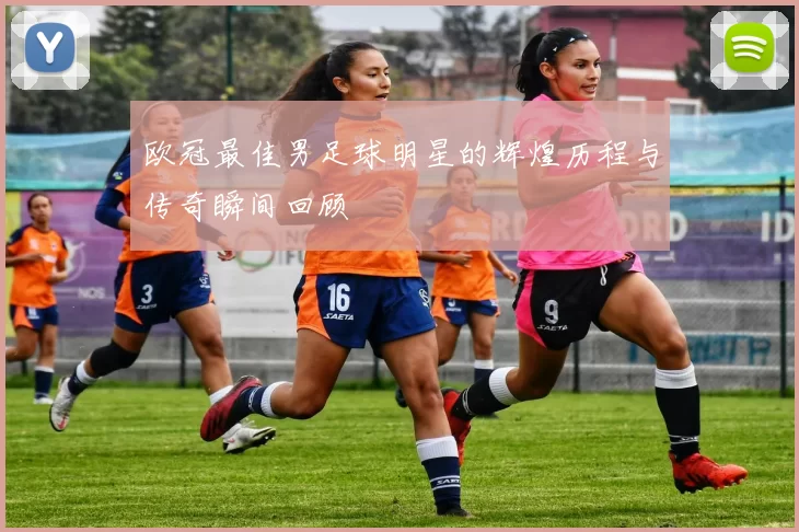 欧冠最佳男足球明星的辉煌历程与传奇瞬间回顾