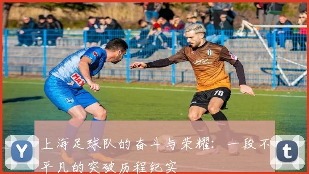 上海足球队的奋斗与荣耀：一段不平凡的突破历程纪实