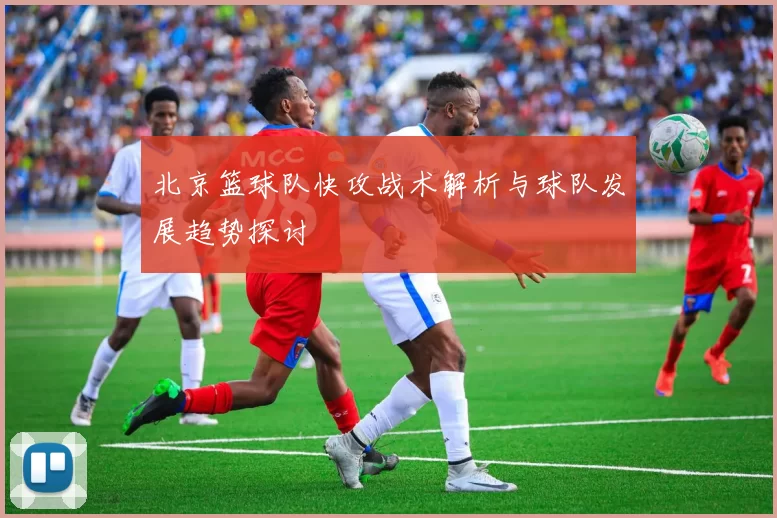 北京篮球队快攻战术解析与球队发展趋势探讨