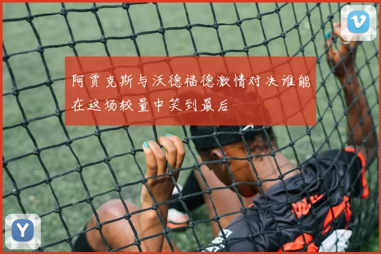 阿贾克斯与沃德福德激情对决谁能在这场较量中笑到最后