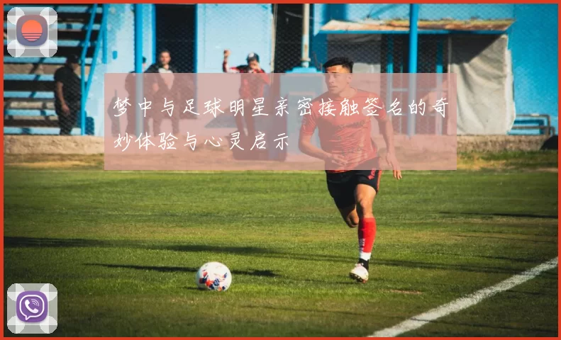 梦中与足球明星亲密接触签名的奇妙体验与心灵启示