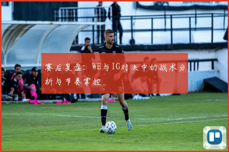 赛后复盘：WE与IG对决中的战术分析与节奏掌控