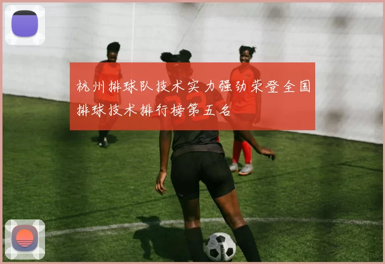 杭州排球队技术实力强劲荣登全国排球技术排行榜第五名