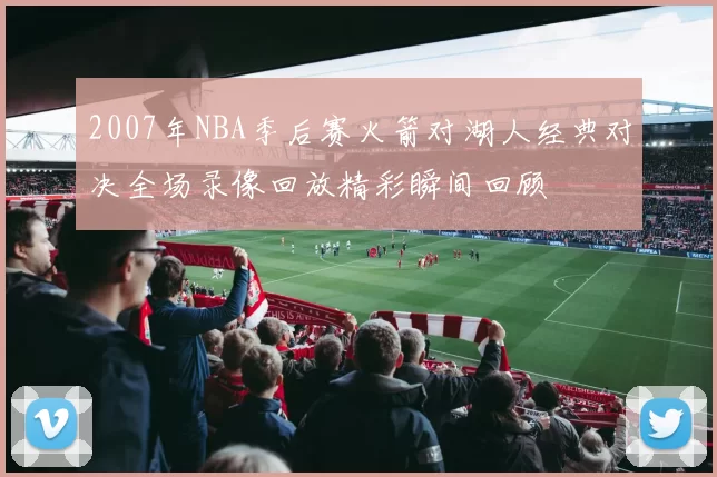 2007年NBA季后赛火箭对湖人经典对决全场录像回放精彩瞬间回顾
