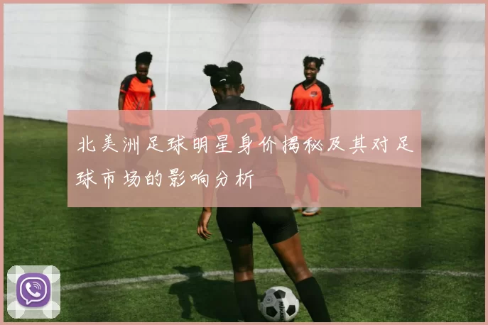 北美洲足球明星身价揭秘及其对足球市场的影响分析