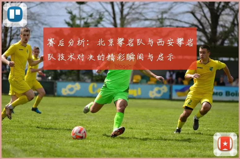 赛后分析：北京攀岩队与西安攀岩队技术对决的精彩瞬间与启示