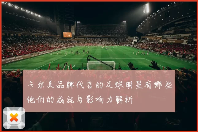 卡尔美品牌代言的足球明星有哪些他们的成就与影响力解析