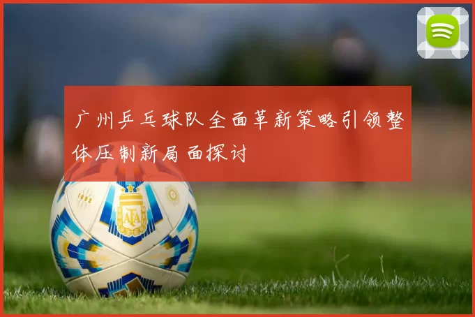 广州乒乓球队全面革新策略引领整体压制新局面探讨
