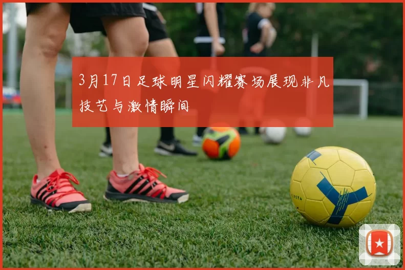 3月17日足球明星闪耀赛场展现非凡技艺与激情瞬间