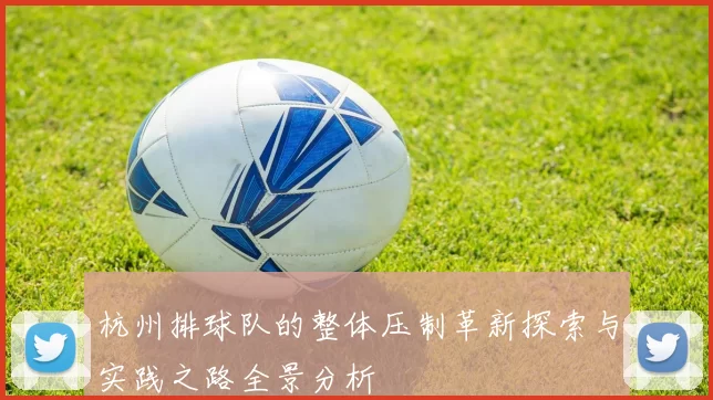 杭州排球队的整体压制革新探索与实践之路全景分析