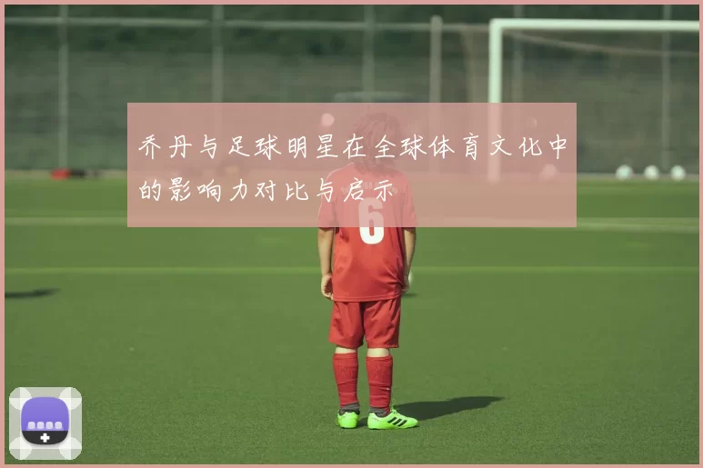 乔丹与足球明星在全球体育文化中的影响力对比与启示