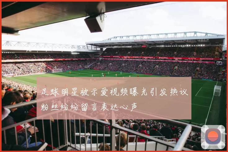足球明星被示爱视频曝光引发热议粉丝纷纷留言表达心声