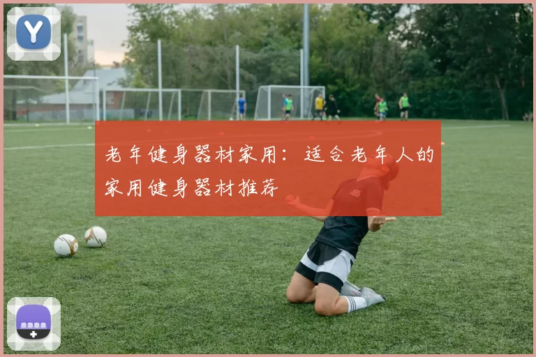 老年健身器材家用：适合老年人的家用健身器材推荐