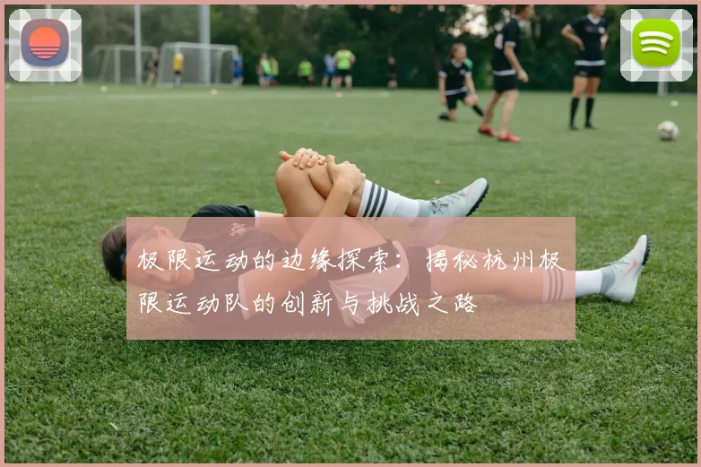 极限运动的边缘探索：揭秘杭州极限运动队的创新与挑战之路