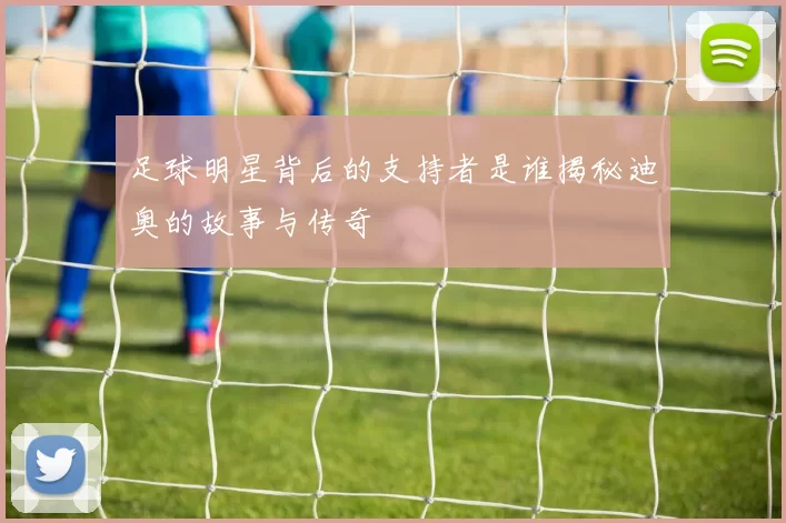 足球明星背后的支持者是谁揭秘迪奥的故事与传奇