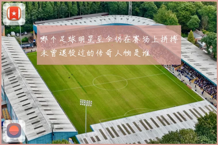 哪个足球明星至今仍在赛场上拼搏未曾退役过的传奇人物是谁