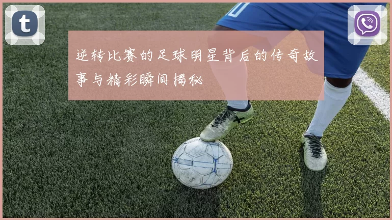 逆转比赛的足球明星背后的传奇故事与精彩瞬间揭秘