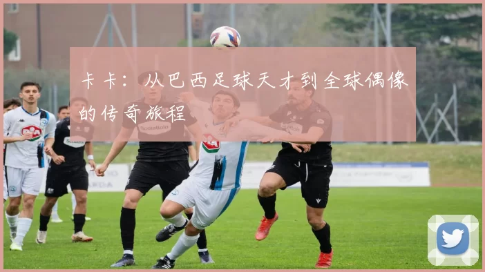 卡卡：从巴西足球天才到全球偶像的传奇旅程