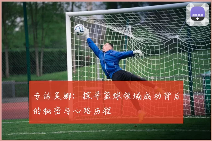 专访吴娜：探寻篮球领域成功背后的秘密与心路历程
